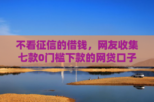 不看征信的借钱，网友收集七款0门槛下款的网贷口子