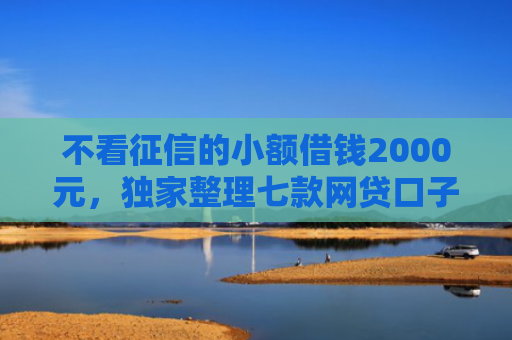 不看征信的小额借钱2000元，独家整理七款网贷口子不下款了怎么办