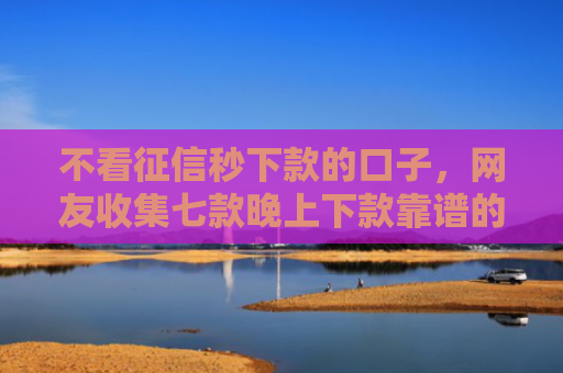 不看征信秒下款的口子，网友收集七款晚上下款靠谱的网贷口子