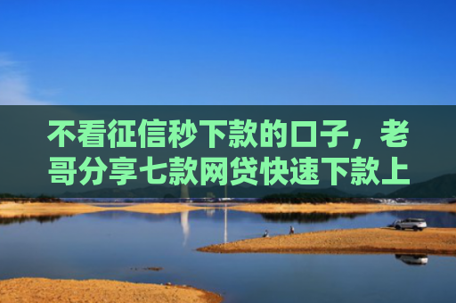不看征信秒下款的口子，老哥分享七款网贷快速下款上万口子