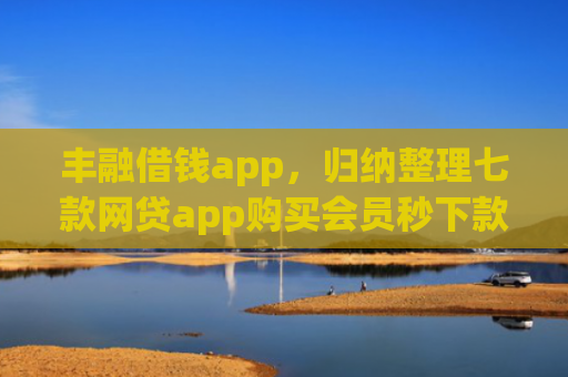 丰融借钱app，归纳整理七款网贷app购买会员秒下款的口子