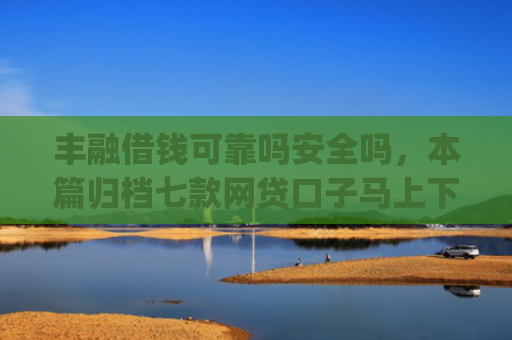 丰融借钱可靠吗安全吗，本篇归档七款网贷口子马上下款的下载app
