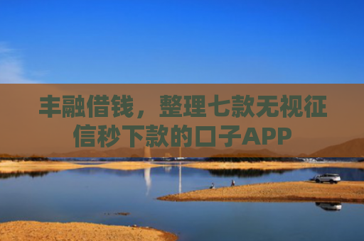 丰融借钱，整理七款无视征信秒下款的口子APP