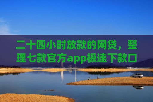二十四小时放款的网贷，整理七款官方app极速下款口子