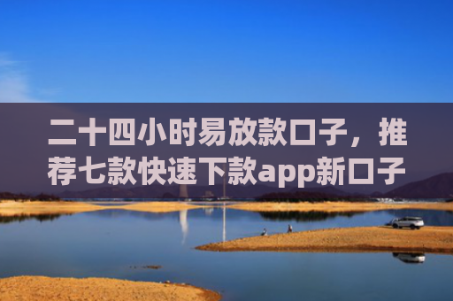 二十四小时易放款口子，推荐七款快速下款app新口子