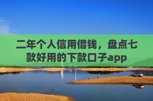 二年个人信用借钱，盘点七款好用的下款口子app