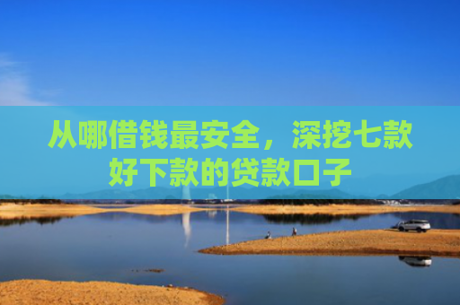 从哪借钱最安全，深挖七款好下款的贷款口子