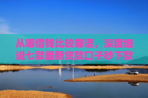 从哪借钱比较靠谱，深度细说七款最新贷款口子秒下款