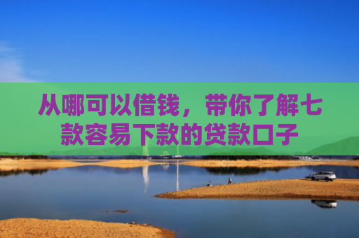 从哪可以借钱，带你了解七款容易下款的贷款口子