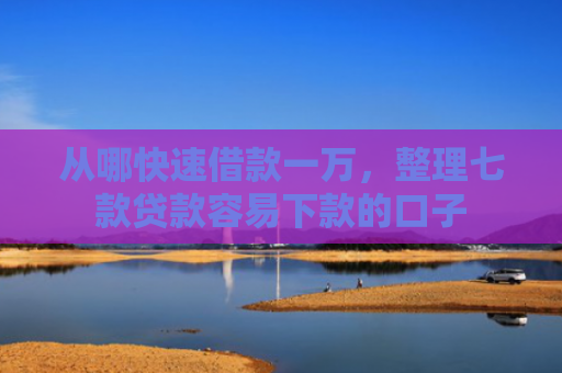 从哪快速借款一万，整理七款贷款容易下款的口子