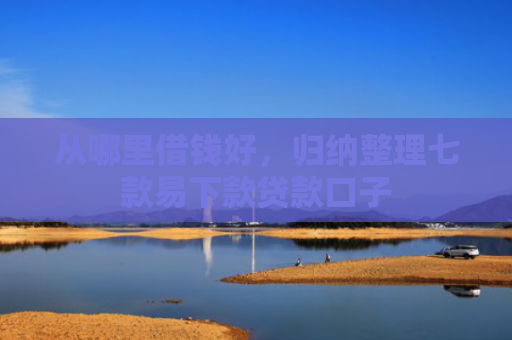 从哪里借钱好，归纳整理七款易下款贷款口子