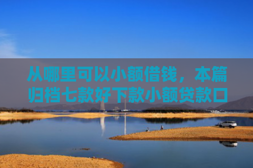 从哪里可以小额借钱，本篇归档七款好下款小额贷款口子