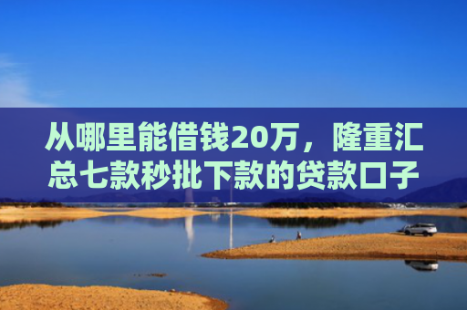 从哪里能借钱20万，隆重汇总七款秒批下款的贷款口子