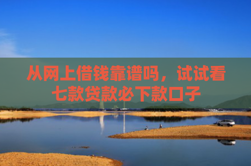从网上借钱靠谱吗，试试看七款贷款必下款口子