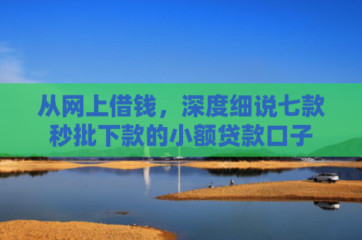 从网上借钱，深度细说七款秒批下款的小额贷款口子