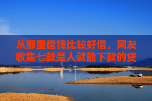 从那里借钱比较好借，网友收集七款是人就能下款的贷款口子