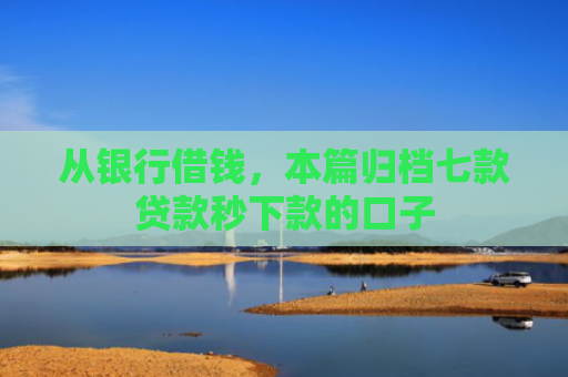 从银行借钱，本篇归档七款贷款秒下款的口子