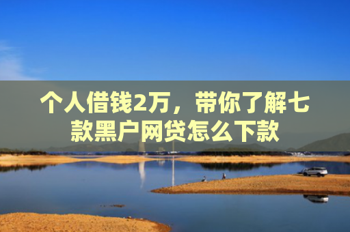 个人借钱2万，带你了解七款黑户网贷怎么下款