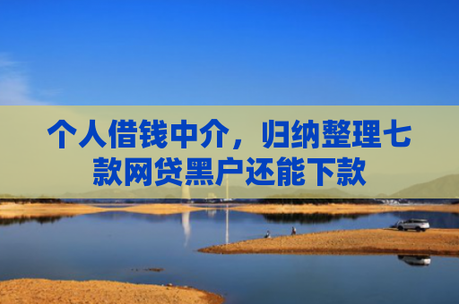 个人借钱中介，归纳整理七款网贷黑户还能下款