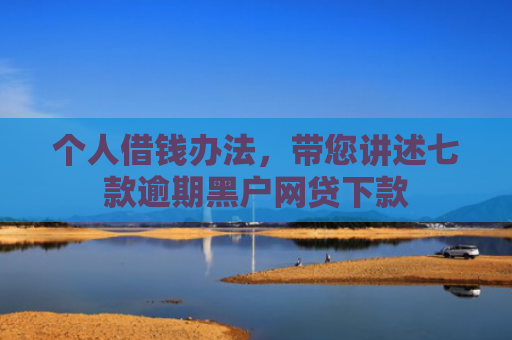个人借钱办法，带您讲述七款逾期黑户网贷下款