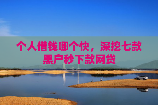 个人借钱哪个快，深挖七款黑户秒下款网贷