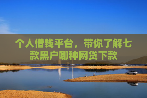 个人借钱平台，带你了解七款黑户哪种网贷下款