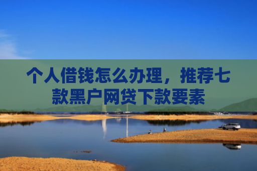 个人借钱怎么办理，推荐七款黑户网贷下款要素