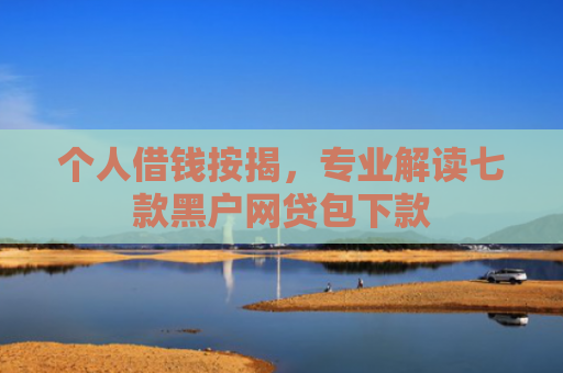 个人借钱按揭，专业解读七款黑户网贷包下款