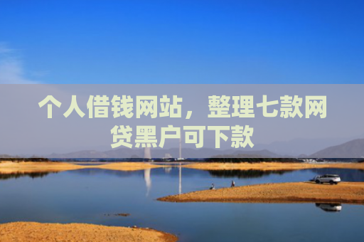 个人借钱网站，整理七款网贷黑户可下款