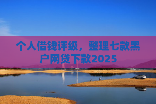 个人借钱评级，整理七款黑户网贷下款2025