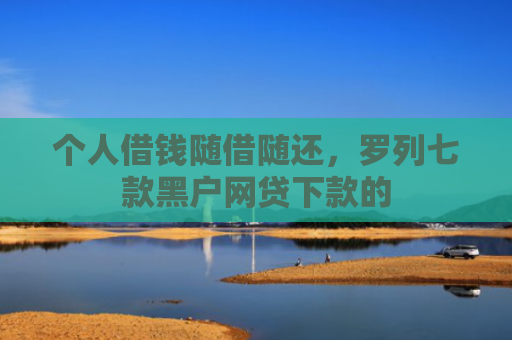个人借钱随借随还，罗列七款黑户网贷下款的