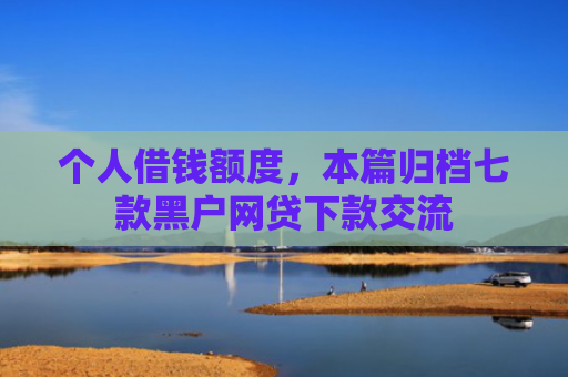 个人借钱额度，本篇归档七款黑户网贷下款交流