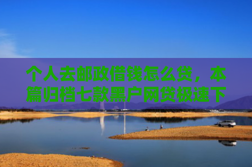 个人去邮政借钱怎么贷，本篇归档七款黑户网贷极速下款