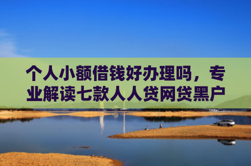 个人小额借钱好办理吗，专业解读七款人人贷网贷黑户能下款