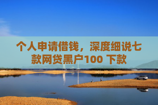 个人申请借钱，深度细说七款网贷黑户100 下款