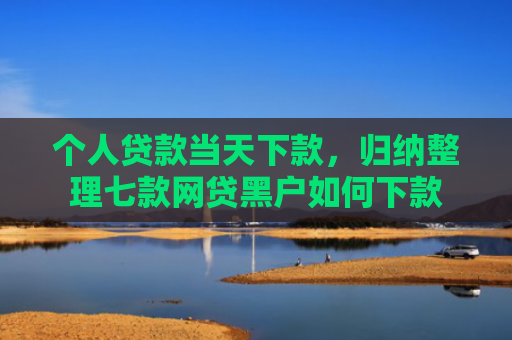 个人贷款当天下款，归纳整理七款网贷黑户如何下款