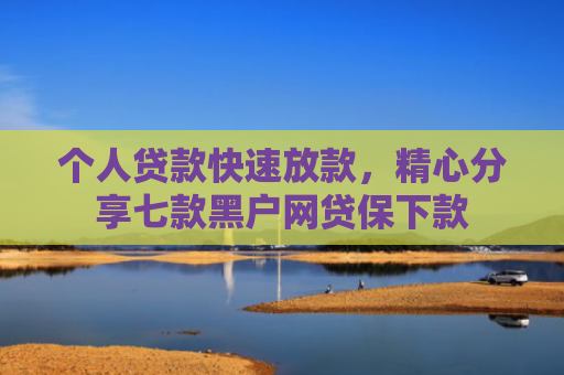个人贷款快速放款，精心分享七款黑户网贷保下款