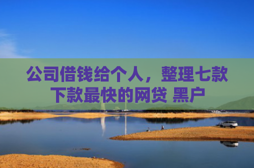 公司借钱给个人，整理七款下款最快的网贷 黑户
