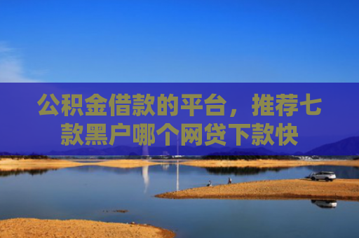 公积金借款的平台，推荐七款黑户哪个网贷下款快