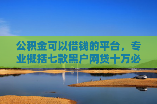 公积金可以借钱的平台，专业概括七款黑户网贷十万必下款