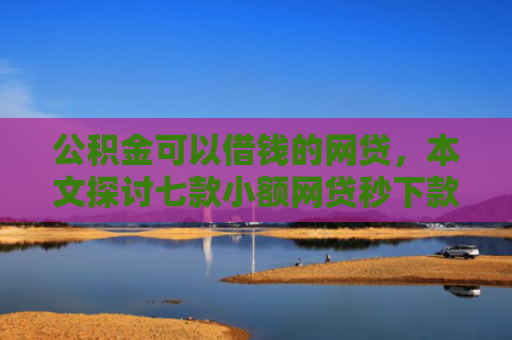 公积金可以借钱的网贷，本文探讨七款小额网贷秒下款黑户