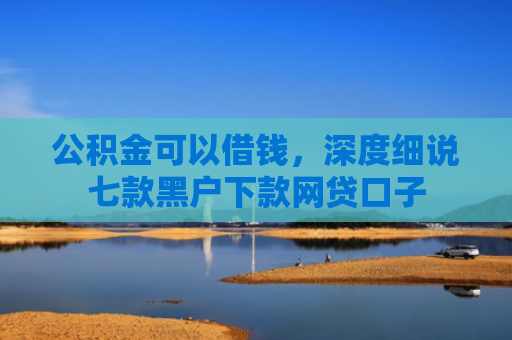 公积金可以借钱，深度细说七款黑户下款网贷口子