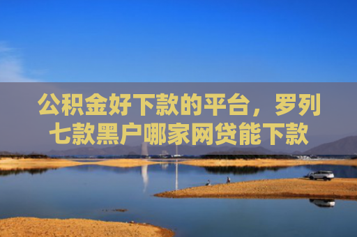 公积金好下款的平台，罗列七款黑户哪家网贷能下款