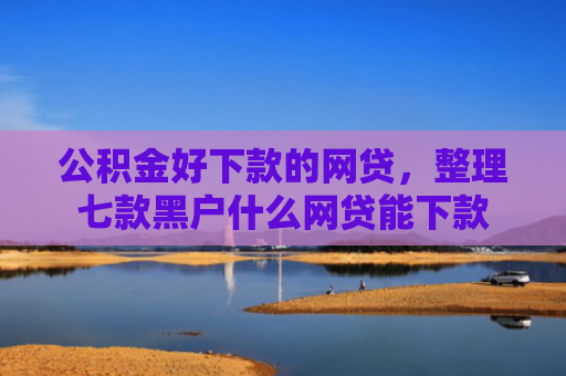 公积金好下款的网贷，整理七款黑户什么网贷能下款