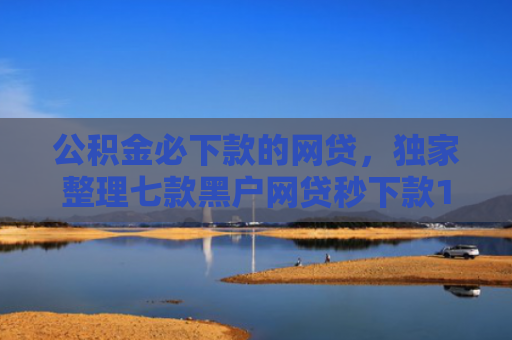 公积金必下款的网贷，独家整理七款黑户网贷秒下款1000