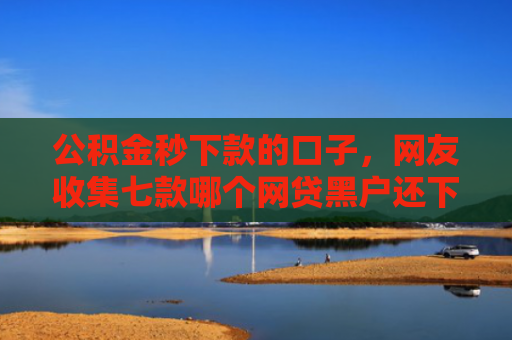 公积金秒下款的口子，网友收集七款哪个网贷黑户还下款