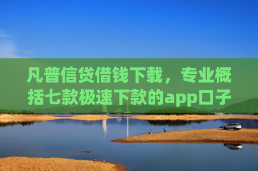 凡普信贷借钱下载，专业概括七款极速下款的app口子