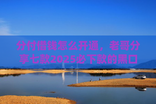 分付借钱怎么开通，老哥分享七款2025必下款的黑口子app