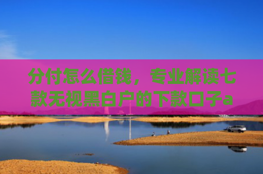 分付怎么借钱，专业解读七款无视黑白户的下款口子app