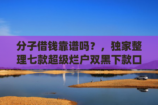 分子借钱靠谱吗？，独家整理七款超级烂户双黑下款口子app